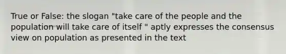 True or False: the slogan "take care of the people and the population will take care of itself " aptly expresses the consensus view on population as presented in the text