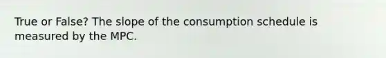 True or False? The slope of the consumption schedule is measured by the MPC.