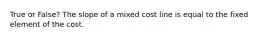 True or False? The slope of a mixed cost line is equal to the fixed element of the cost.