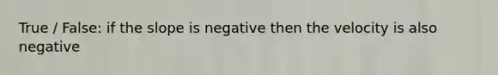 True / False: if the slope is negative then the velocity is also negative