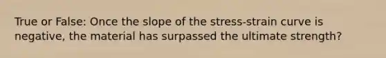 True or False: Once the slope of the stress-strain curve is negative, the material has surpassed the ultimate strength?