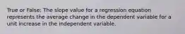 True or False: The slope value for a regression equation represents the average change in the dependent variable for a unit increase in the independent variable.