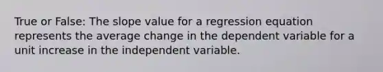 True or False: The slope value for a regression equation represents the average change in the dependent variable for a unit increase in the independent variable.