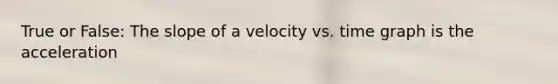 True or False: The slope of a velocity vs. time graph is the acceleration