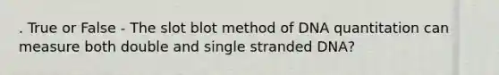 . True or False - The slot blot method of DNA quantitation can measure both double and single stranded DNA?