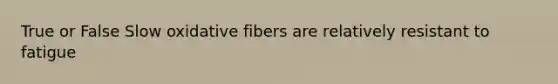 True or False Slow oxidative fibers are relatively resistant to fatigue