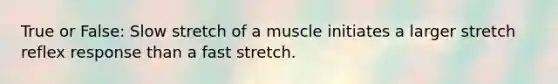 True or False: Slow stretch of a muscle initiates a larger stretch reflex response than a fast stretch.