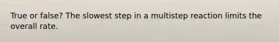 True or false? The slowest step in a multistep reaction limits the overall rate.