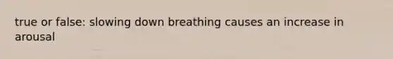 true or false: slowing down breathing causes an increase in arousal