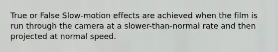 True or False Slow-motion effects are achieved when the film is run through the camera at a slower-than-normal rate and then projected at normal speed.