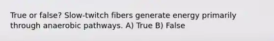 True or false? Slow-twitch fibers generate energy primarily through anaerobic pathways. A) True B) False