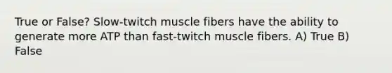 True or False? Slow-twitch muscle fibers have the ability to generate more ATP than fast-twitch muscle fibers. A) True B) False