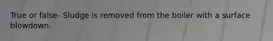 True or false- Sludge is removed from the boiler with a surface blowdown.