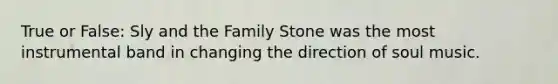 True or False: Sly and the Family Stone was the most instrumental band in changing the direction of soul music.