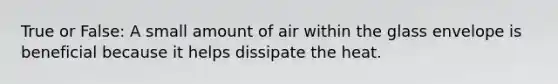 True or False: A small amount of air within the glass envelope is beneficial because it helps dissipate the heat.