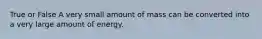 True or False A very small amount of mass can be converted into a very large amount of energy.
