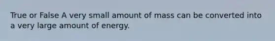 True or False A very small amount of mass can be converted into a very large amount of energy.