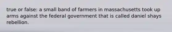 true or false: a small band of farmers in massachusetts took up arms against the federal government that is called daniel shays rebellion.