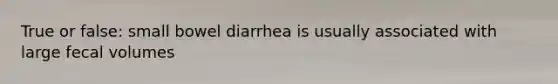 True or false: small bowel diarrhea is usually associated with large fecal volumes