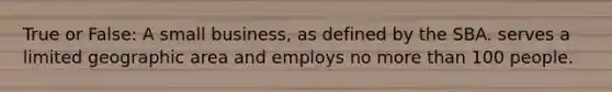 True or False: A small business, as defined by the SBA. serves a limited geographic area and employs no more than 100 people.