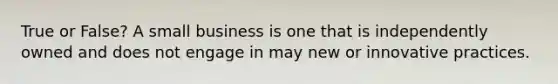True or False? A small business is one that is independently owned and does not engage in may new or innovative practices.