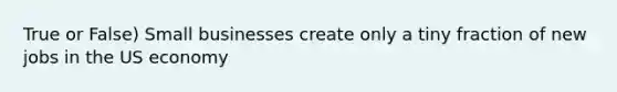 True or False) Small businesses create only a tiny fraction of new jobs in the US economy