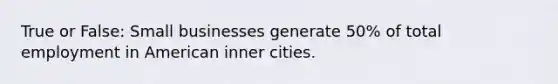 True or False: Small businesses generate 50% of total employment in American inner cities.