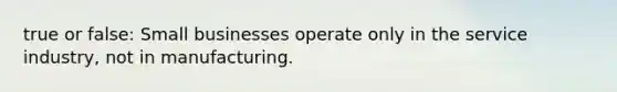 true or false: Small businesses operate only in the service industry, not in manufacturing.