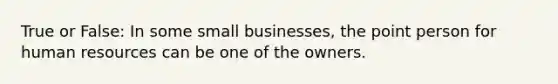 True or False: In some small businesses, the point person for human resources can be one of the owners.