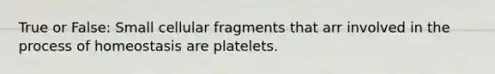 True or False: Small cellular fragments that arr involved in the process of homeostasis are platelets.