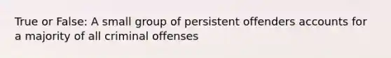 True or False: A small group of persistent offenders accounts for a majority of all criminal offenses