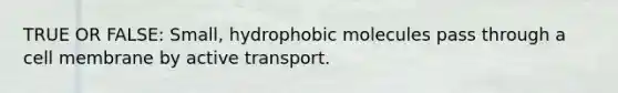 TRUE OR FALSE: Small, hydrophobic molecules pass through a cell membrane by active transport.