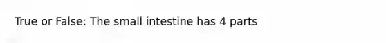 True or False: The small intestine has 4 parts