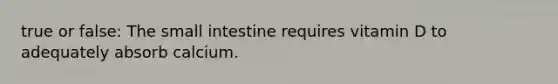 true or false: The small intestine requires vitamin D to adequately absorb calcium.