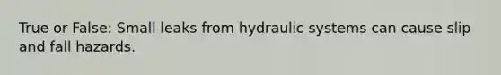 True or False: Small leaks from hydraulic systems can cause slip and fall hazards.