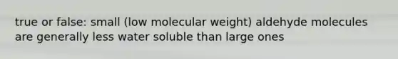 true or false: small (low molecular weight) aldehyde molecules are generally less water soluble than large ones