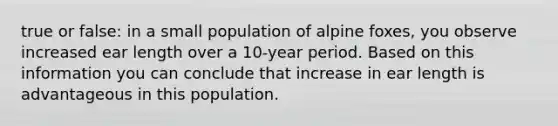 true or false: in a small population of alpine foxes, you observe increased ear length over a 10-year period. Based on this information you can conclude that increase in ear length is advantageous in this population.