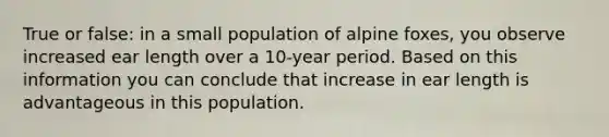 True or false: in a small population of alpine foxes, you observe increased ear length over a 10-year period. Based on this information you can conclude that increase in ear length is advantageous in this population.