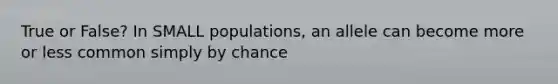 True or False? In SMALL populations, an allele can become more or less common simply by chance