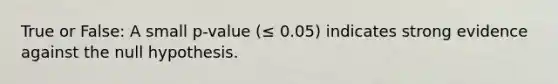 True or False: A small p-value (≤ 0.05) indicates strong evidence against the null hypothesis.