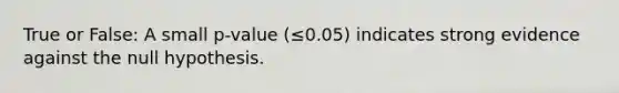 True or False: A small p-value (≤0.05) indicates strong evidence against the null hypothesis.