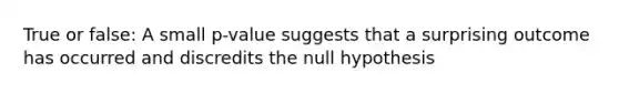 True or false: A small p-value suggests that a surprising outcome has occurred and discredits the null hypothesis