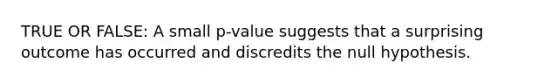 TRUE OR FALSE: A small p-value suggests that a surprising outcome has occurred and discredits the null hypothesis.