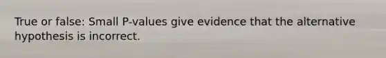 True or false: Small P-values give evidence that the alternative hypothesis is incorrect.