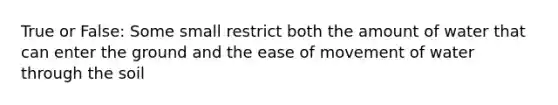 True or False: Some small restrict both the amount of water that can enter the ground and the ease of movement of water through the soil