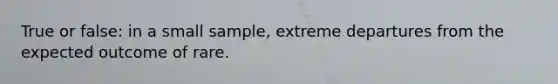 True or false: in a small sample, extreme departures from the expected outcome of rare.