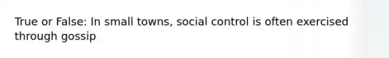 True or False: In small towns, social control is often exercised through gossip