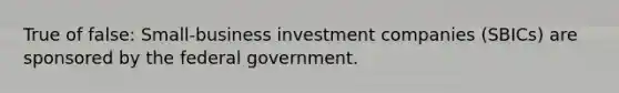 True of false: Small-business investment companies (SBICs) are sponsored by the federal government.