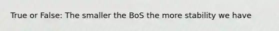 True or False: The smaller the BoS the more stability we have