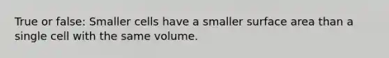 True or false: Smaller cells have a smaller surface area than a single cell with the same volume.